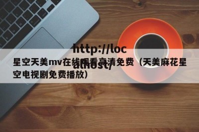 星空天美mv在线观看高清免费（天美麻花星空电视剧免费播放）